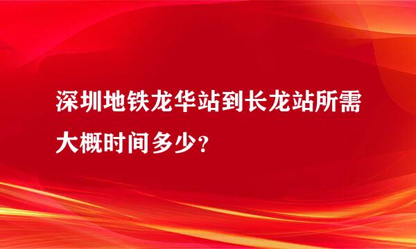 深圳地铁龙华站到长龙站所需大概时间多少？