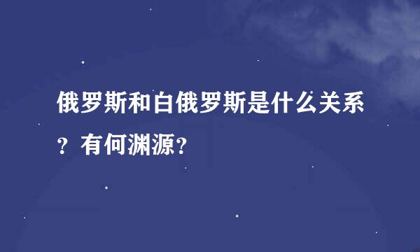 俄罗斯和白俄罗斯是什么关系？有何渊源？