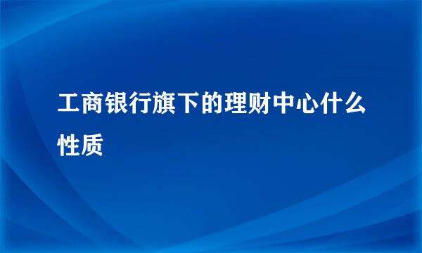 工商银行旗下的理财中心什么性质