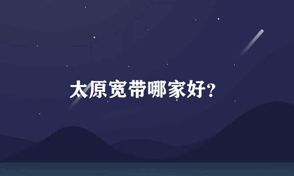 太原宽带哪家好？