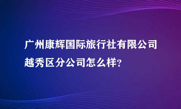 广州康辉国际旅行社有限公司越秀区分公司怎么样？