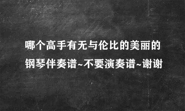 哪个高手有无与伦比的美丽的钢琴伴奏谱~不要演奏谱~谢谢