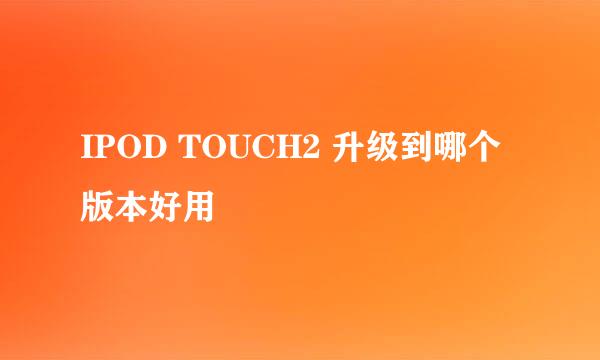 IPOD TOUCH2 升级到哪个版本好用