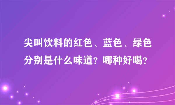 尖叫饮料的红色、蓝色、绿色分别是什么味道？哪种好喝？