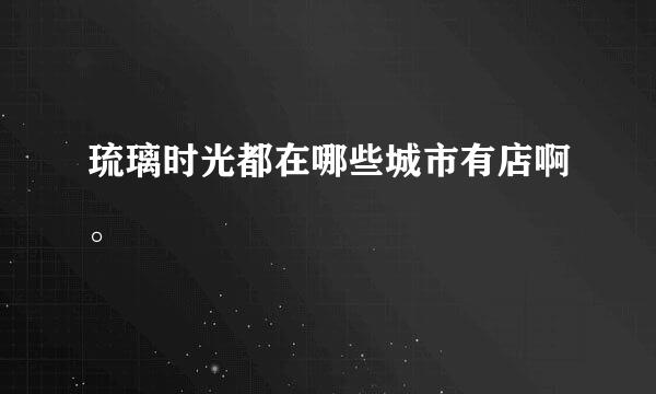 琉璃时光都在哪些城市有店啊。