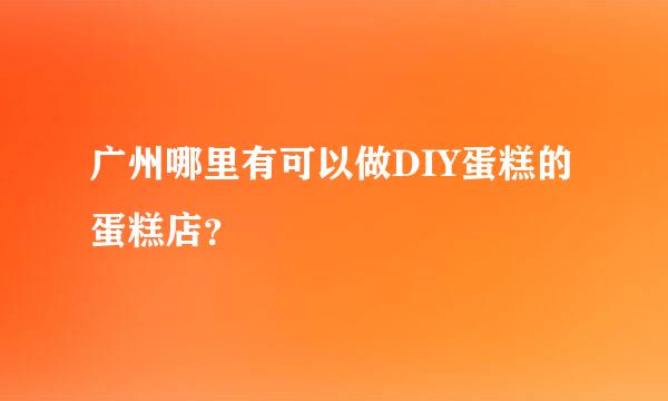 广州哪里有可以做DIY蛋糕的蛋糕店？