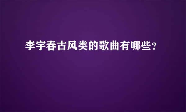 李宇春古风类的歌曲有哪些？