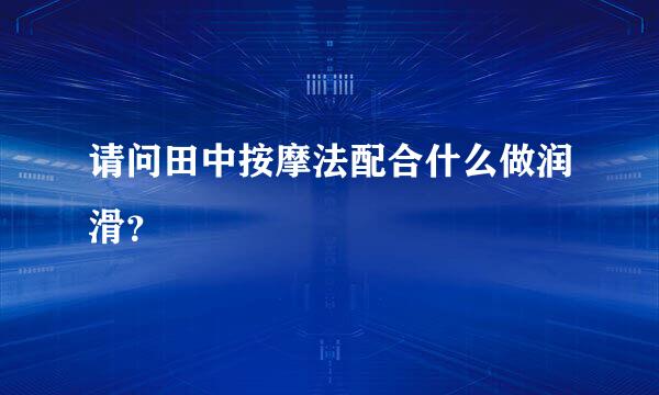 请问田中按摩法配合什么做润滑？