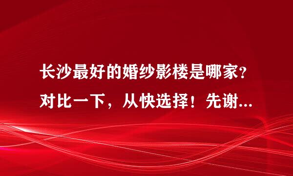 长沙最好的婚纱影楼是哪家？对比一下，从快选择！先谢谢各位了哈，帮下忙！