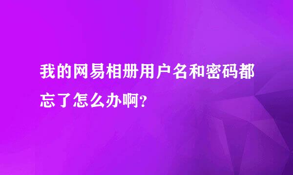 我的网易相册用户名和密码都忘了怎么办啊？