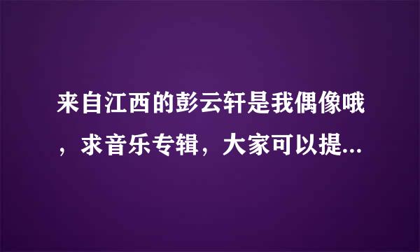 来自江西的彭云轩是我偶像哦，求音乐专辑，大家可以提供他的音乐网址么？