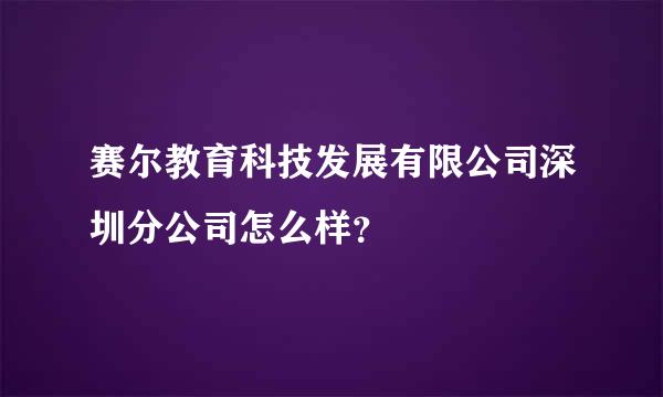 赛尔教育科技发展有限公司深圳分公司怎么样？