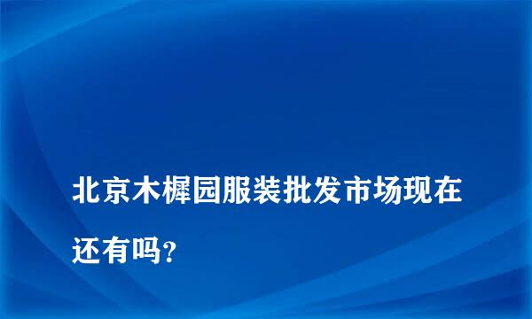 
北京木樨园服装批发市场现在还有吗？
