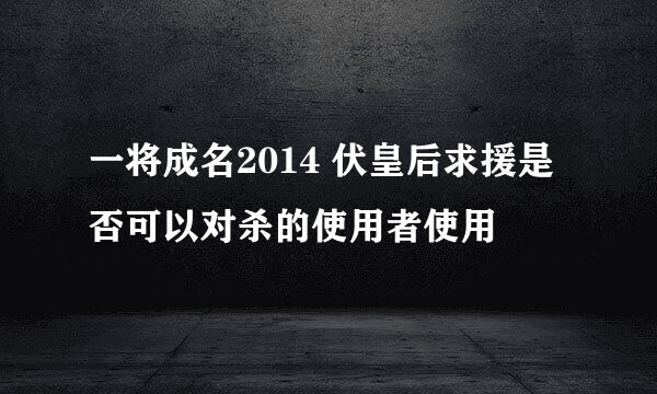 一将成名2014 伏皇后求援是否可以对杀的使用者使用