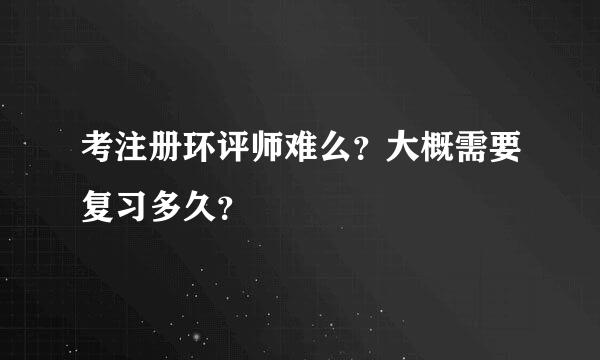 考注册环评师难么？大概需要复习多久？