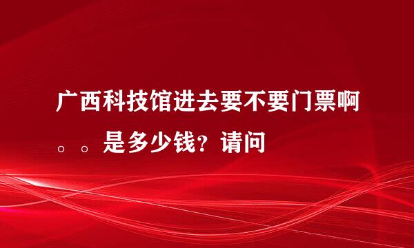 广西科技馆进去要不要门票啊。。是多少钱？请问