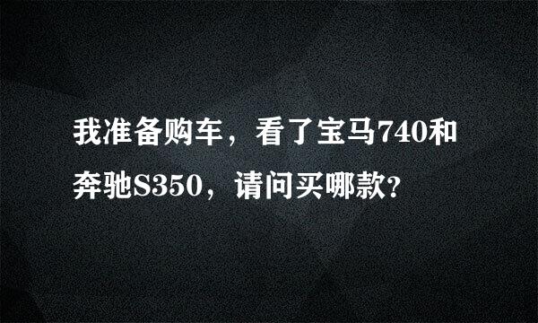 我准备购车，看了宝马740和奔驰S350，请问买哪款？