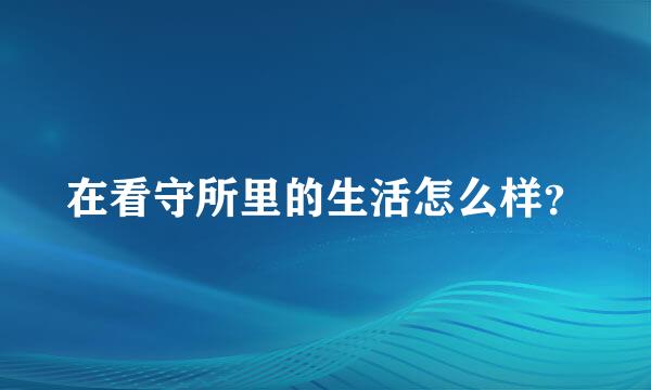 在看守所里的生活怎么样？