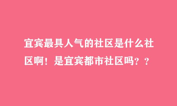 宜宾最具人气的社区是什么社区啊！是宜宾都市社区吗？？