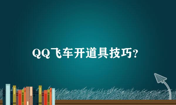 QQ飞车开道具技巧？