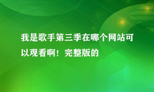 我是歌手第三季在哪个网站可以观看啊！完整版的