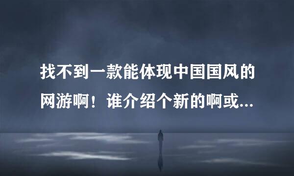 找不到一款能体现中国国风的网游啊！谁介绍个新的啊或着好玩的也行！~~