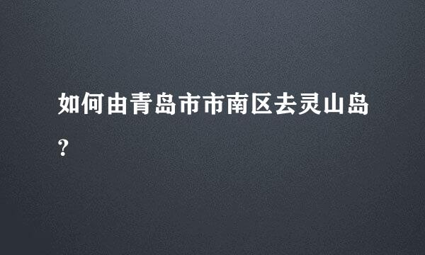 如何由青岛市市南区去灵山岛？