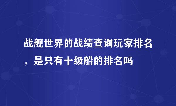 战舰世界的战绩查询玩家排名，是只有十级船的排名吗