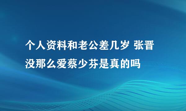 个人资料和老公差几岁 张晋没那么爱蔡少芬是真的吗