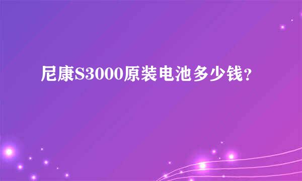 尼康S3000原装电池多少钱？