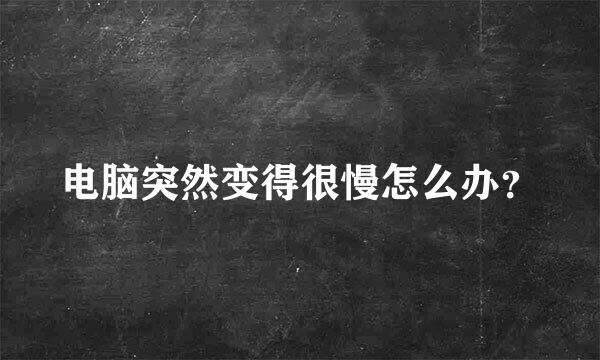 电脑突然变得很慢怎么办？