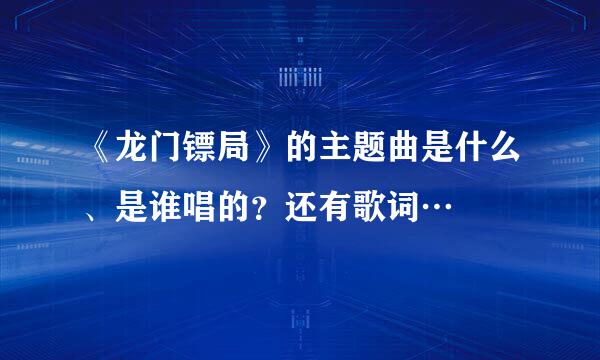 《龙门镖局》的主题曲是什么、是谁唱的？还有歌词…