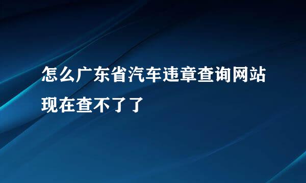 怎么广东省汽车违章查询网站现在查不了了