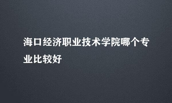 海口经济职业技术学院哪个专业比较好