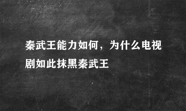 秦武王能力如何，为什么电视剧如此抹黑秦武王