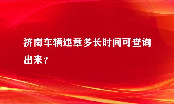 济南车辆违章多长时间可查询出来？