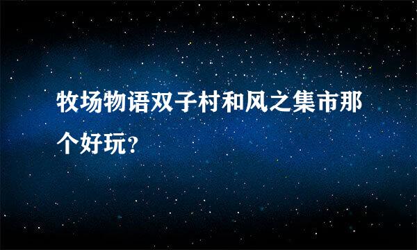 牧场物语双子村和风之集市那个好玩？