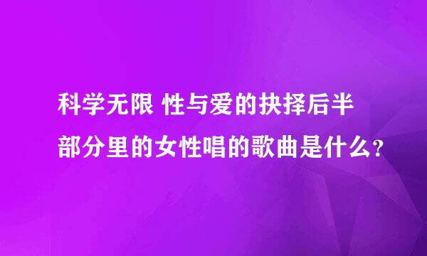 科学无限 性与爱的抉择后半部分里的女性唱的歌曲是什么？