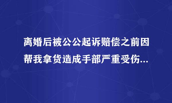 离婚后被公公起诉赔偿之前因帮我拿货造成手部严重受伤的损失，请问法律是如何规定的？