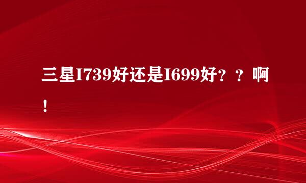 三星I739好还是I699好？？啊！