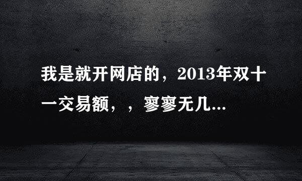 我是就开网店的，2013年双十一交易额，，寥寥无几，最多只有几十块钱，2014年双十一交易额突破一