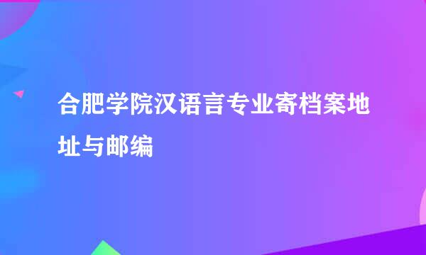 合肥学院汉语言专业寄档案地址与邮编