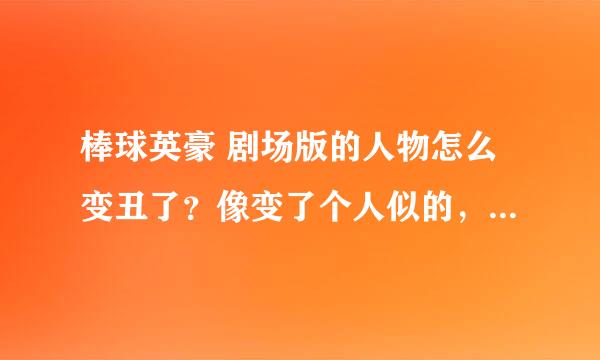 棒球英豪 剧场版的人物怎么变丑了？像变了个人似的，没有TV版好看