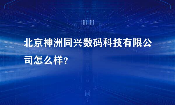 北京神洲同兴数码科技有限公司怎么样？