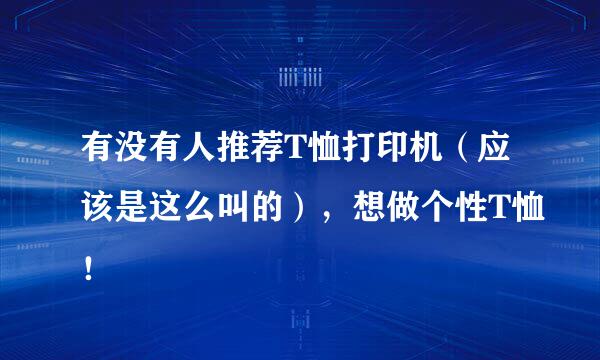 有没有人推荐T恤打印机（应该是这么叫的），想做个性T恤！