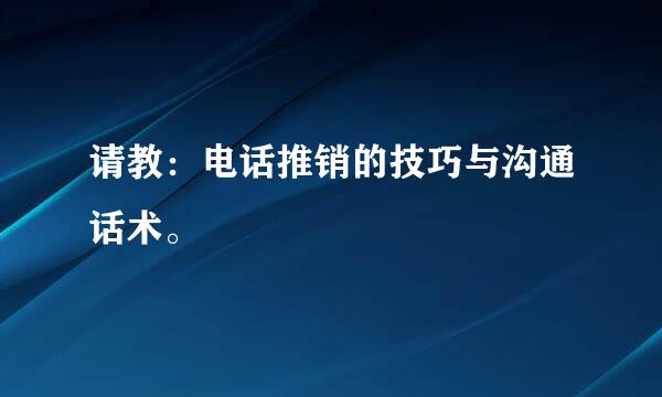 请教：电话推销的技巧与沟通话术。