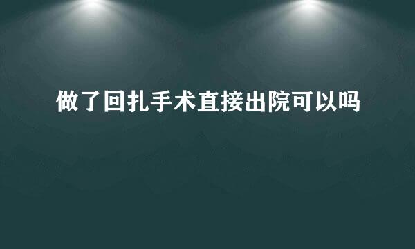 做了回扎手术直接出院可以吗