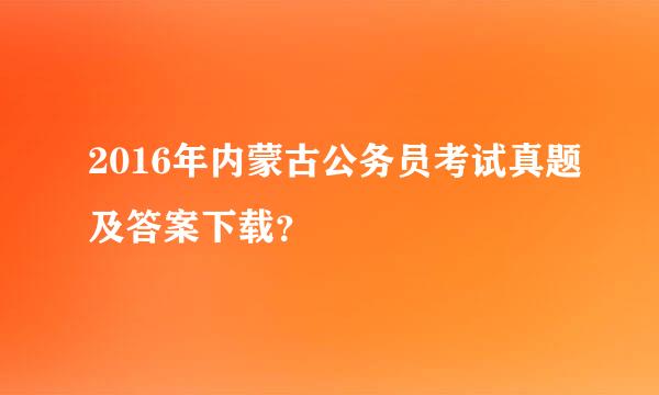 2016年内蒙古公务员考试真题及答案下载？