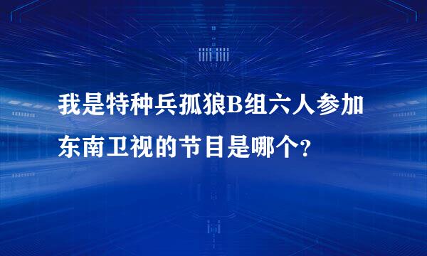 我是特种兵孤狼B组六人参加东南卫视的节目是哪个？