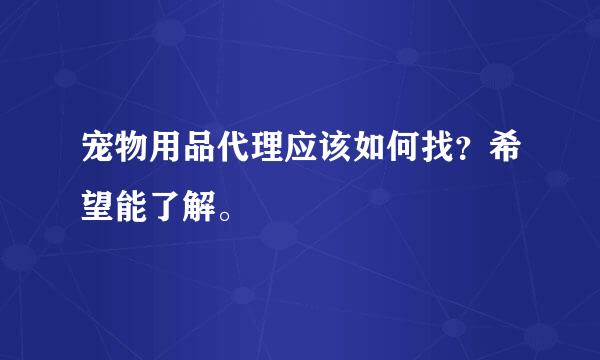 宠物用品代理应该如何找？希望能了解。